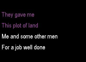 They gave me
This plot of land

Me and some other men

For a job well done