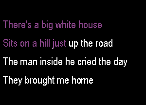 There's a big white house

Sits on a hill just up the road

The man inside he cried the day

They brought me home