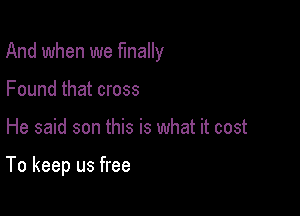 And when we finally

Found that cross

He said son this is what it cost

To keep us free