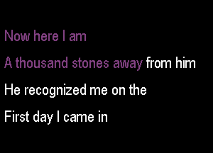 Now here I am
A thousand stones away from him

He recognized me on the

First day I came in