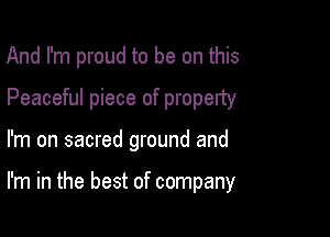 And I'm proud to be on this
Peaceful piece of property

I'm on sacred ground and

I'm in the best of company