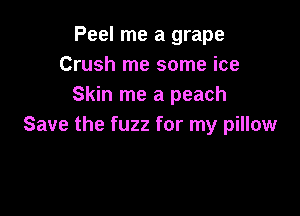 Peel me a grape
Crush me some ice
Skin me a peach

Save the fuzz for my pillow