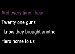 And every time I hear

Twenty one guns

I know they brought another

Hero home to us