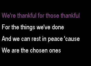 We're thankful for those thankful

For the things we've done

And we can rest in peace 'cause

We are the chosen ones