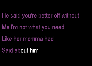 He said you're better off without

Me I'm not what you need
Like her momma had

Said about him