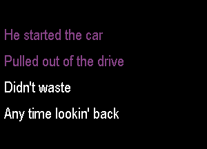 He started the car
Pulled out of the drive

Didn't waste

Any time lookin' back