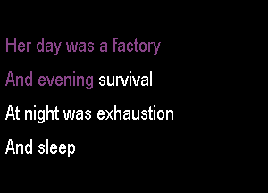 Her day was a factory

And evening survival

At night was exhaustion

And sleep