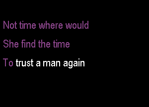 Not time where would
She fund the time

To trust a man again