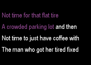 Not time for that flat tire
A crowded parking lot and then

Not time to just have coffee with

The man who got her tired fixed