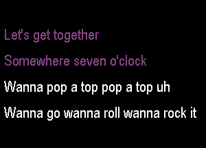 Lefs get together

Somewhere seven o'clock

Wanna pop a top pop a top uh

Wanna go wanna roll wanna rock it