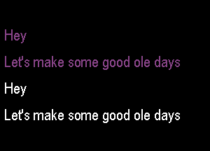 Hey
Lefs make some good ole days

Hey

Let's make some good ole days