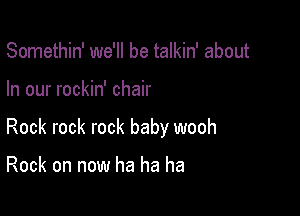 Somethin' we'll be talkin' about

In our rockin' chair

Rock rock rock baby wooh

Rock on now ha ha ha