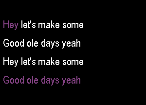 Hey Iefs make some
Good ole days yeah

Hey lefs make some

Good ole days yeah