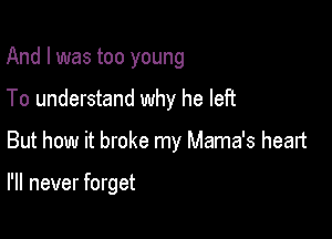 And I was too young

To understand why he left

But how it broke my Mama's heart

I'll never forget