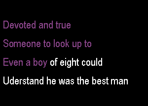 Devoted and true

Someone to look up to

Even a boy of eight could

Uderstand he was the best man