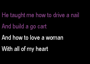 He taught me how to drive a nail

And build a go cart
And how to love a woman
With all of my heart