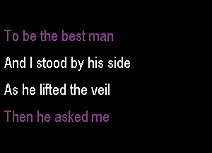 To be the best man
And I stood by his side

As he lifted the veil

Then he asked me