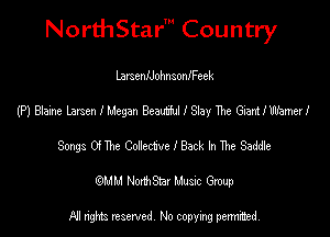 NorthStar' Country

LamenIJohnsoaneek
(P) Blaine Larsen l Megan Beamiul I Slay me Giant I Whmeri
SomaOimeCodectveiBackhTheSadde
(QMM NorthStar Music Group

NI tights reserved, No copying permitted.
