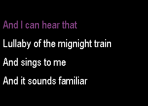 And I can hear that

Lullaby of the mignight train

And sings to me

And it sounds familiar