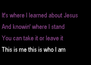 Ifs where I learned about Jesus
And knowin' where I stand

You can take it or leave it

This is me this is who I am