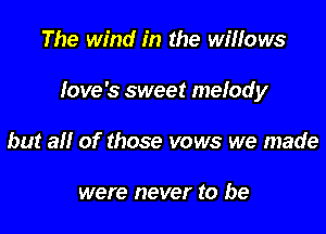 The wind in the willows

Iove's sweet melody

but all of those vows we made

were never to be
