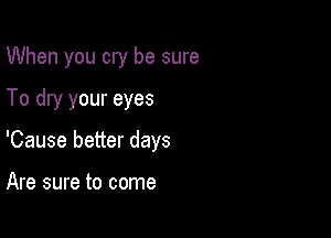 When you cry be sure

To dry your eyes
'Cause better days

Are sure to come