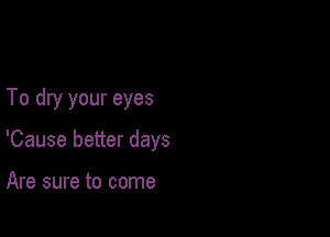 To dry your eyes

'Cause better days

Are sure to come