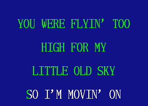 YOU WERE FLYIW T00
HIGH FOR MY
LITTLE OLD SKY
SO PM MOVIIW 0N