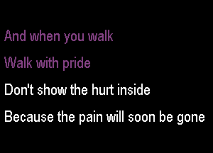 And when you walk
Walk with pride

Don't show the hurt inside

Because the pain will soon be gone