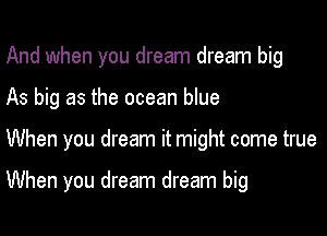 And when you dream dream big

As big as the ocean blue

When you dream it might come true

When you dream dream big