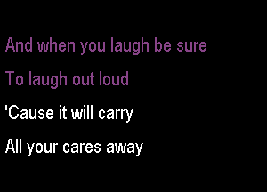 And when you laugh be sure

To laugh out loud

'Cause it will carry

All your cares away