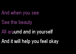 And when you see

See the beauty

All around and in yourself

And it will help you feel okay