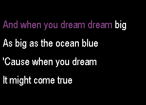 And when you dream dream big

As big as the ocean blue
'Cause when you dream

It might come true