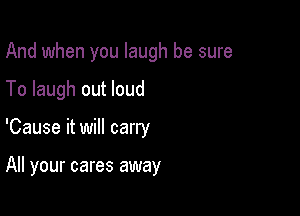 And when you laugh be sure

To laugh out loud

'Cause it will carry

All your cares away