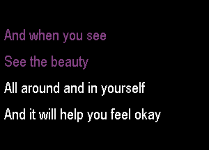 And when you see

See the beauty

All around and in yourself

And it will help you feel okay