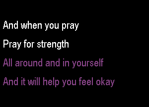 And when you pray
Pray for strength

All around and in yourself

And it will help you feel okay