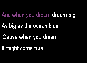 And when you dream dream big

As big as the ocean blue
'Cause when you dream

It might come true