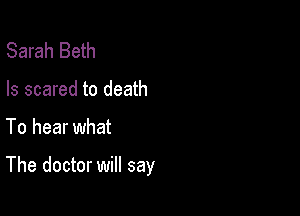 Sarah Beth
Is scared to death

To hear what

The doctor will say