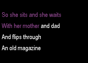 So she sits and she waits
With her mother and dad
And Hips through

An old magazine