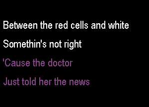 Between the red cells and white

Somethin's not right

'Cause the doctor

Just told her the news