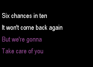 Six chances in ten

It won't come back again

But we're gonna

Take care of you