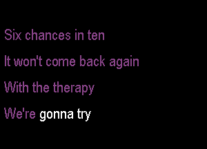 Six chances in ten

It won't come back again

With the therapy
We're gonna try