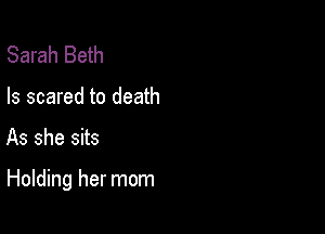 Sarah Beth
Is scared to death

As she sits

Holding her mom