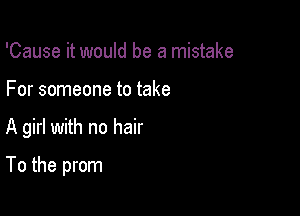 'Cause it would be a mistake
For someone to take

A girl with no hair

To the prom