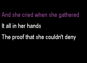 And she cried when she gathered

It all in her hands

The proof that she couldn't deny