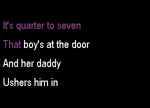 Ifs quarter to seven
That boy's at the door

And her daddy

Ushers him in