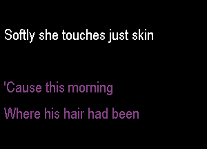 Softly she touches just skin

'Cause this morning
Where his hair had been
