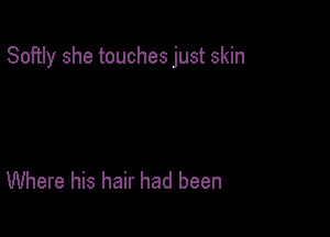 Softly she touches just skin

Where his hair had been