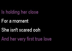 Is holding her close
For a moment

She isn't scared ooh

And her very first true love