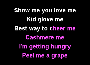 Show me you love me
Kid glove me
Best way to cheer me

Cashmere me
I'm getting hungry
Peel me a grape